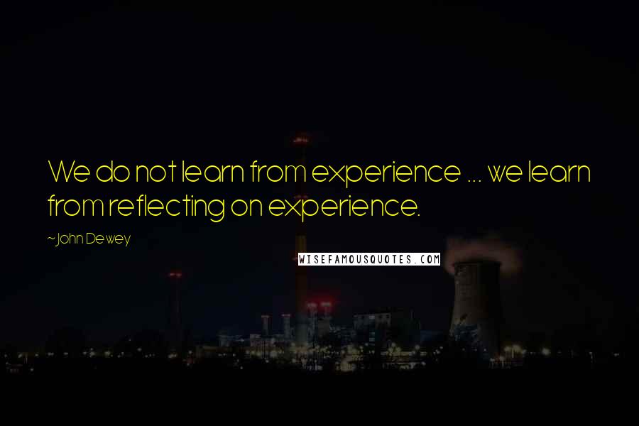 John Dewey Quotes: We do not learn from experience ... we learn from reflecting on experience.