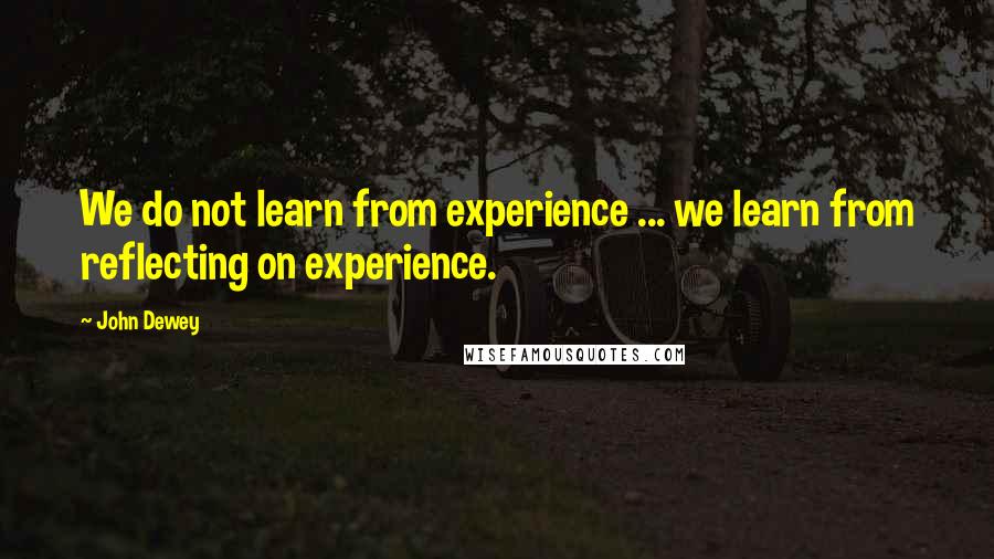 John Dewey Quotes: We do not learn from experience ... we learn from reflecting on experience.