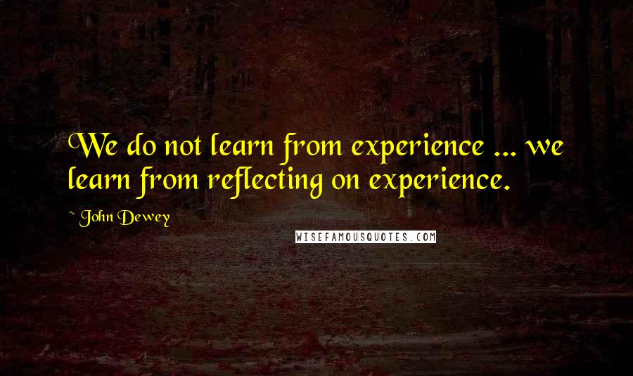 John Dewey Quotes: We do not learn from experience ... we learn from reflecting on experience.