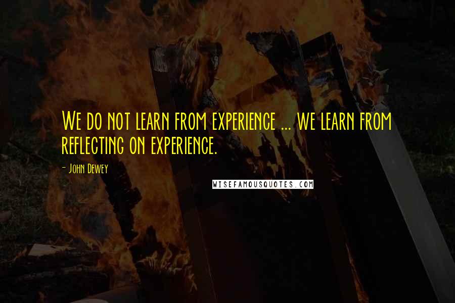 John Dewey Quotes: We do not learn from experience ... we learn from reflecting on experience.