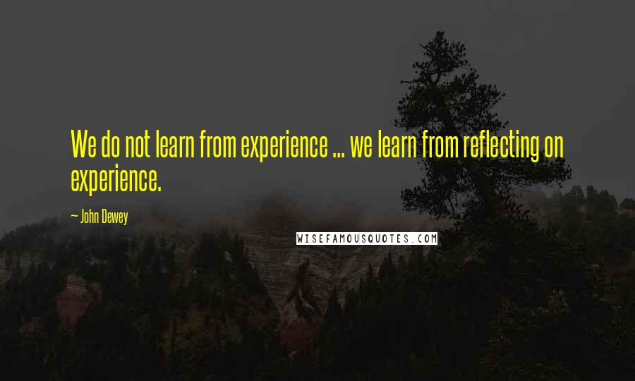 John Dewey Quotes: We do not learn from experience ... we learn from reflecting on experience.