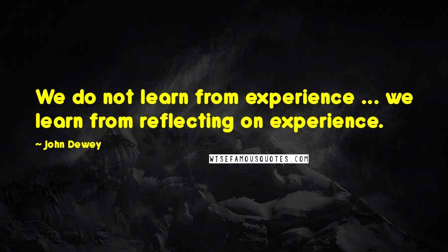 John Dewey Quotes: We do not learn from experience ... we learn from reflecting on experience.