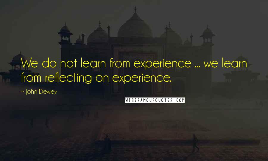 John Dewey Quotes: We do not learn from experience ... we learn from reflecting on experience.