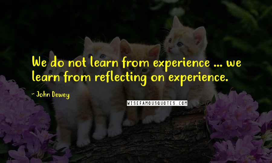 John Dewey Quotes: We do not learn from experience ... we learn from reflecting on experience.