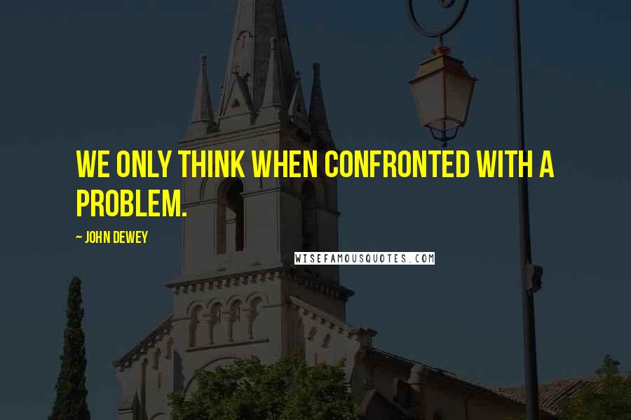 John Dewey Quotes: We only think when confronted with a problem.