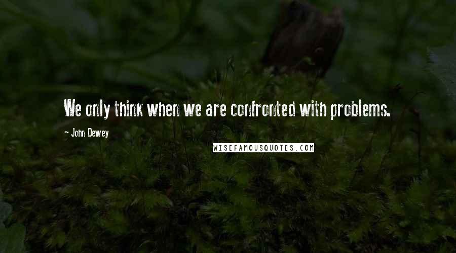 John Dewey Quotes: We only think when we are confronted with problems.