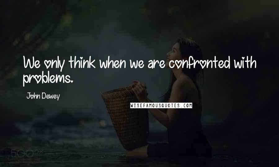 John Dewey Quotes: We only think when we are confronted with problems.