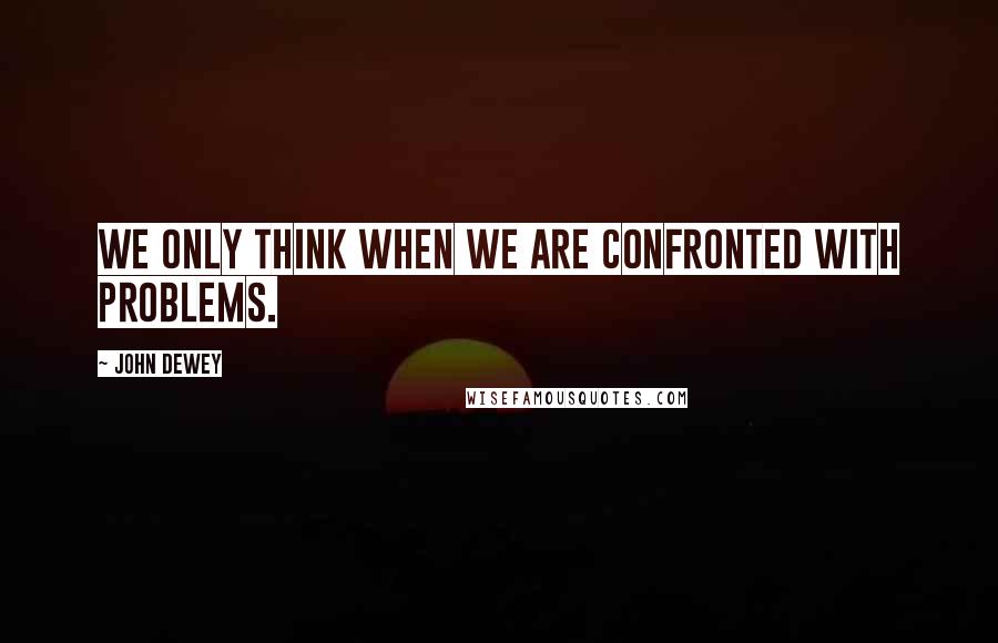 John Dewey Quotes: We only think when we are confronted with problems.