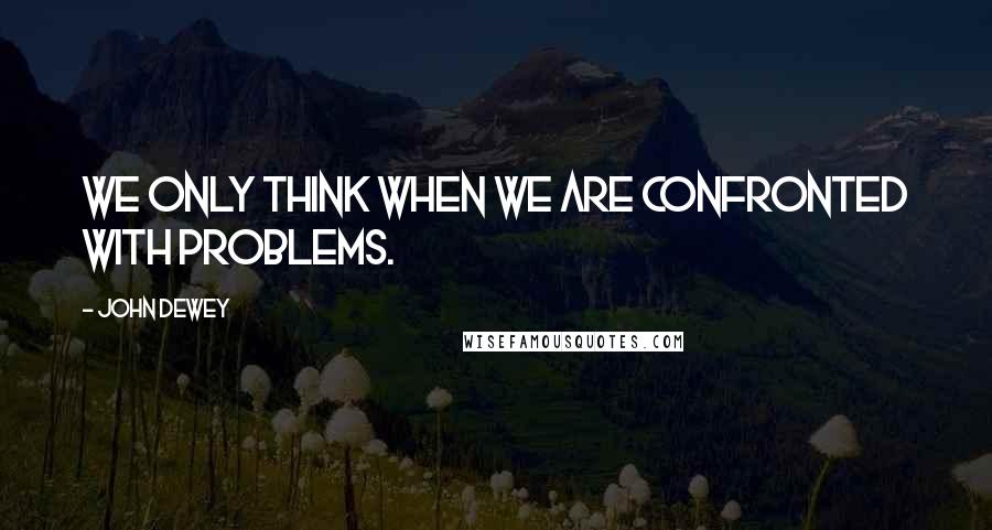 John Dewey Quotes: We only think when we are confronted with problems.