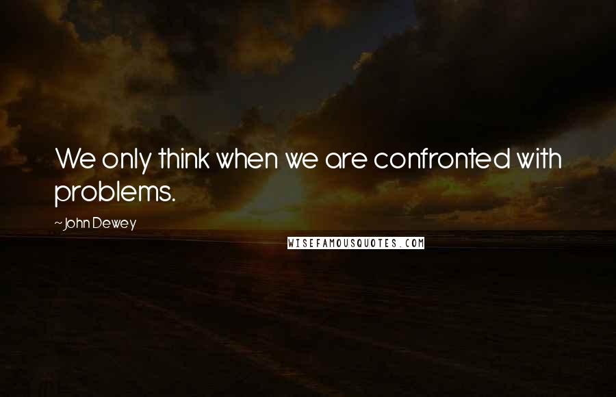 John Dewey Quotes: We only think when we are confronted with problems.