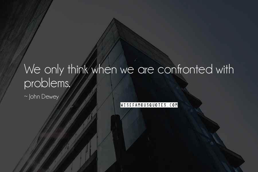 John Dewey Quotes: We only think when we are confronted with problems.