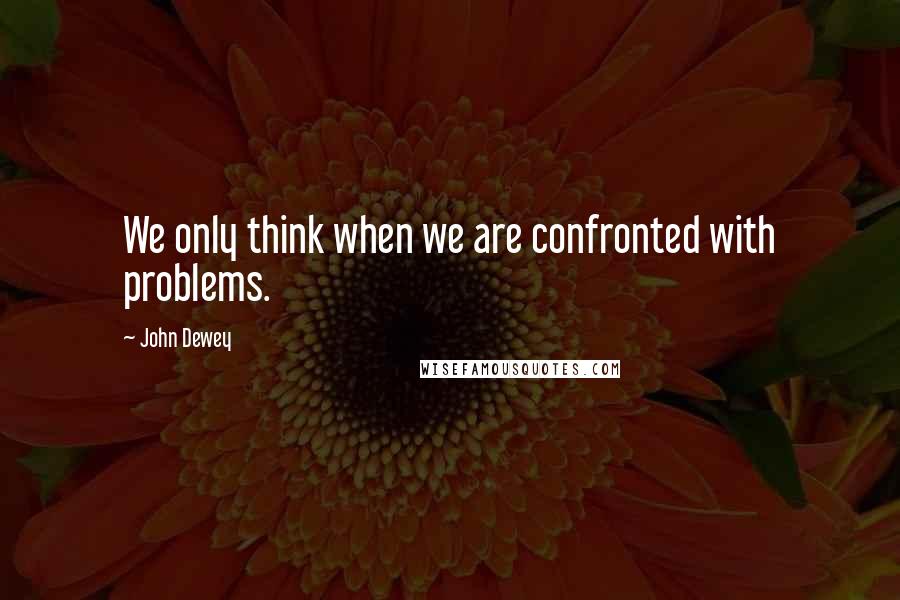 John Dewey Quotes: We only think when we are confronted with problems.