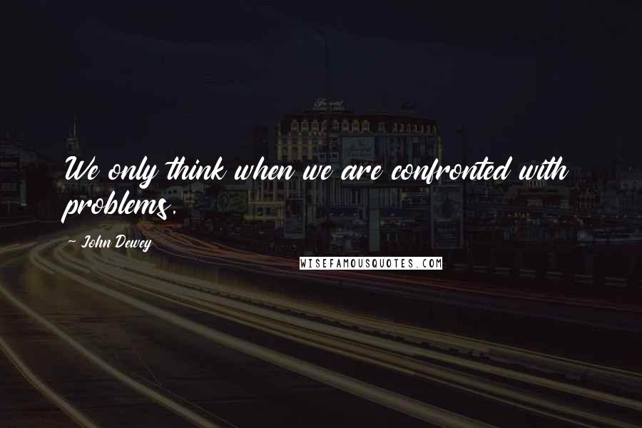 John Dewey Quotes: We only think when we are confronted with problems.