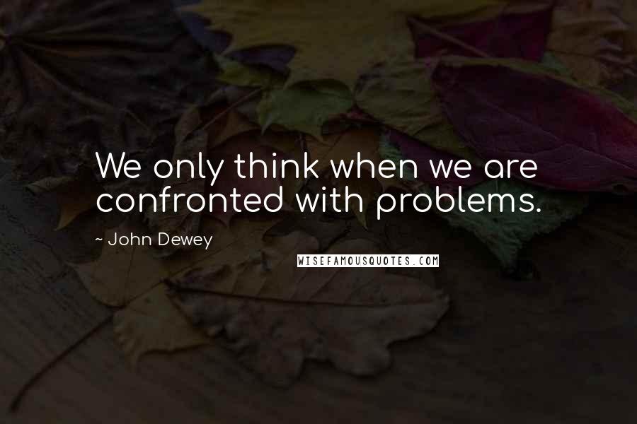 John Dewey Quotes: We only think when we are confronted with problems.