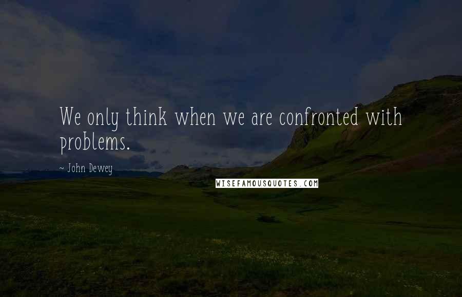 John Dewey Quotes: We only think when we are confronted with problems.