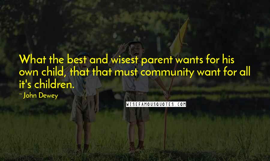 John Dewey Quotes: What the best and wisest parent wants for his own child, that that must community want for all it's children.