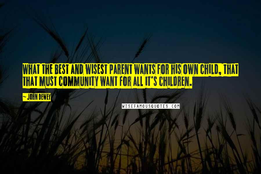 John Dewey Quotes: What the best and wisest parent wants for his own child, that that must community want for all it's children.