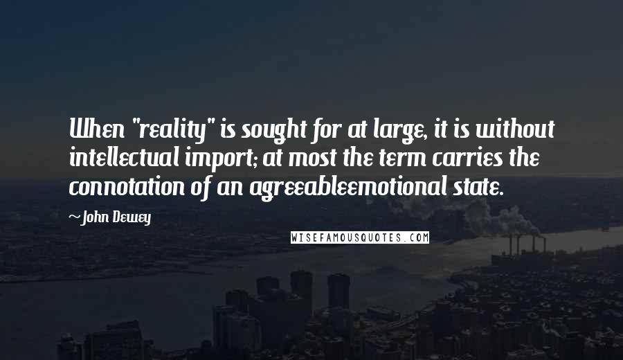 John Dewey Quotes: When "reality" is sought for at large, it is without intellectual import; at most the term carries the connotation of an agreeableemotional state.