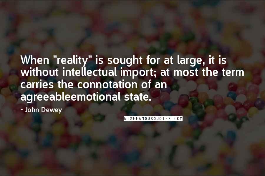 John Dewey Quotes: When "reality" is sought for at large, it is without intellectual import; at most the term carries the connotation of an agreeableemotional state.