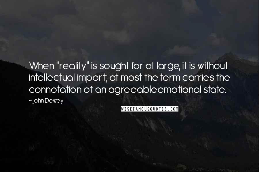 John Dewey Quotes: When "reality" is sought for at large, it is without intellectual import; at most the term carries the connotation of an agreeableemotional state.