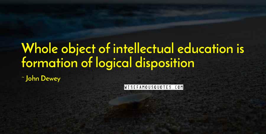 John Dewey Quotes: Whole object of intellectual education is formation of logical disposition