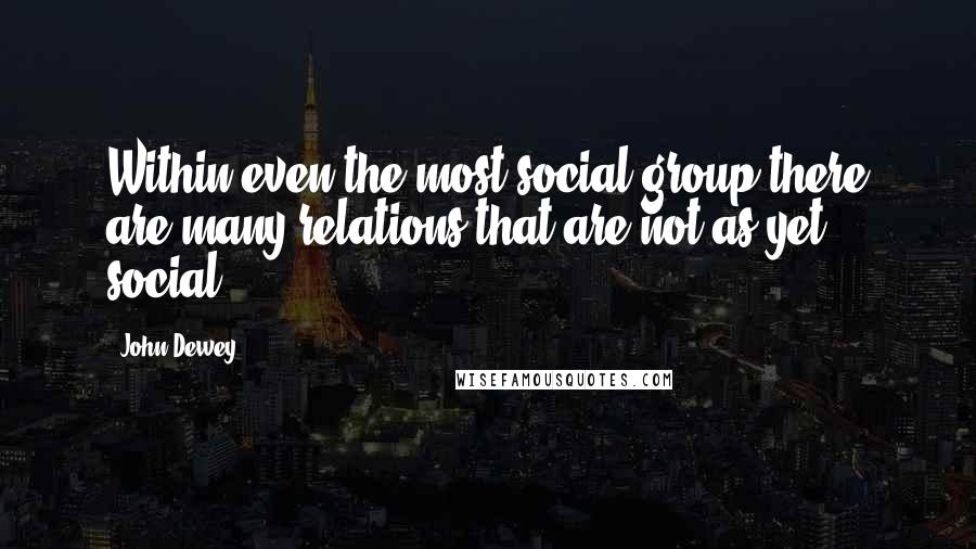John Dewey Quotes: Within even the most social group there are many relations that are not as yet social.