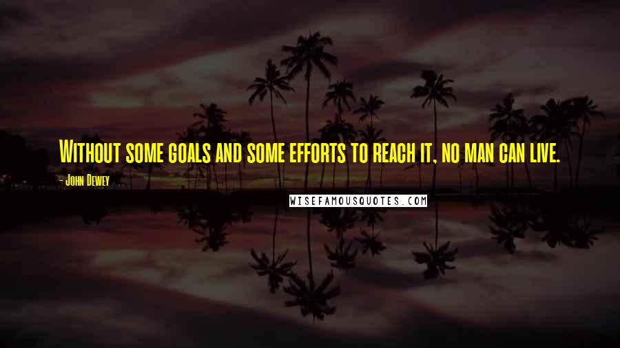 John Dewey Quotes: Without some goals and some efforts to reach it, no man can live.