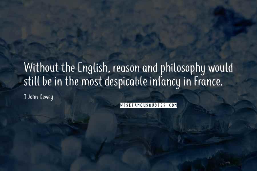 John Dewey Quotes: Without the English, reason and philosophy would still be in the most despicable infancy in France.