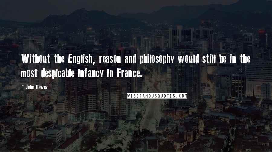 John Dewey Quotes: Without the English, reason and philosophy would still be in the most despicable infancy in France.