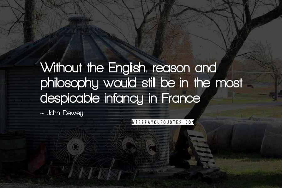John Dewey Quotes: Without the English, reason and philosophy would still be in the most despicable infancy in France.