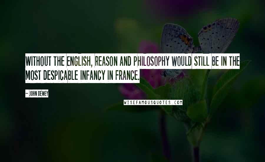 John Dewey Quotes: Without the English, reason and philosophy would still be in the most despicable infancy in France.