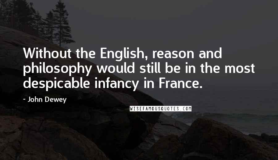John Dewey Quotes: Without the English, reason and philosophy would still be in the most despicable infancy in France.