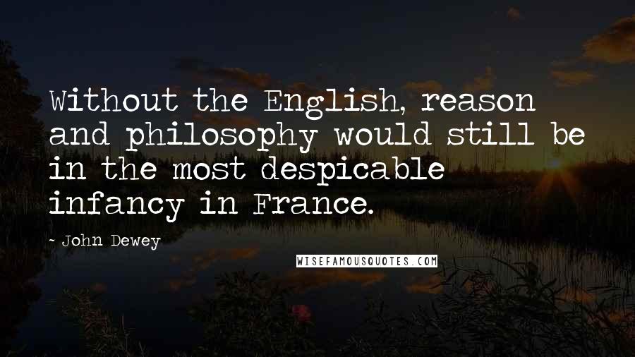 John Dewey Quotes: Without the English, reason and philosophy would still be in the most despicable infancy in France.