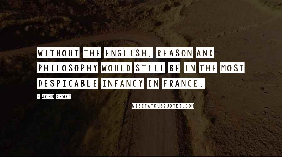 John Dewey Quotes: Without the English, reason and philosophy would still be in the most despicable infancy in France.