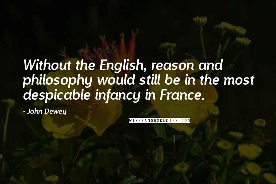John Dewey Quotes: Without the English, reason and philosophy would still be in the most despicable infancy in France.