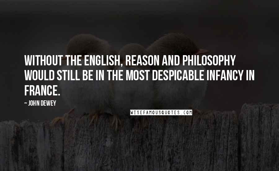 John Dewey Quotes: Without the English, reason and philosophy would still be in the most despicable infancy in France.