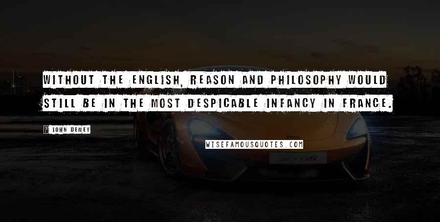 John Dewey Quotes: Without the English, reason and philosophy would still be in the most despicable infancy in France.