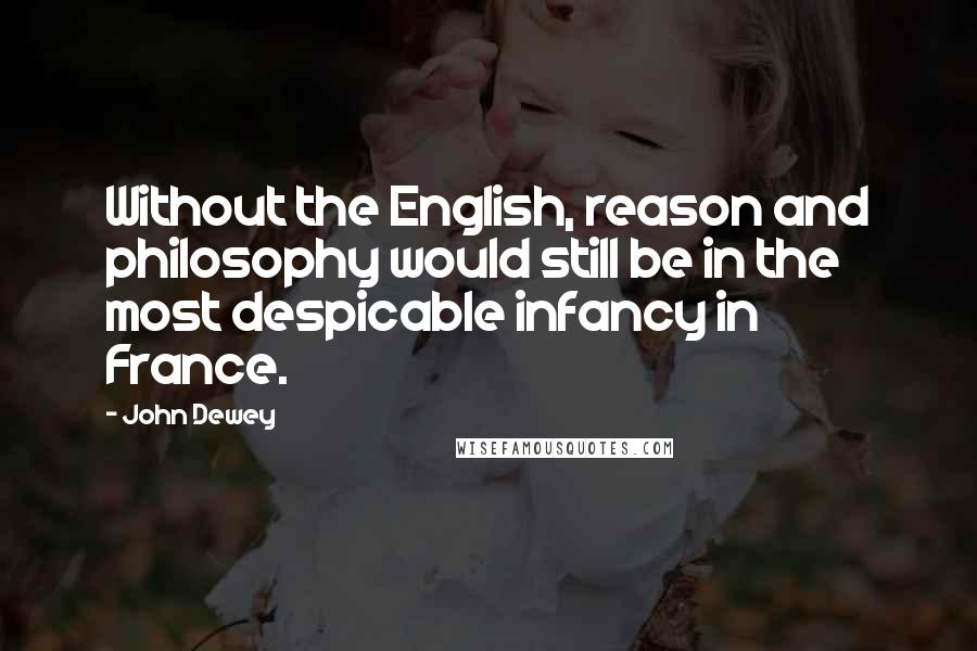 John Dewey Quotes: Without the English, reason and philosophy would still be in the most despicable infancy in France.