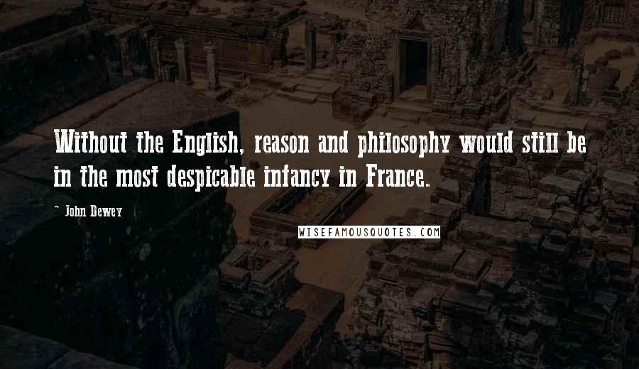 John Dewey Quotes: Without the English, reason and philosophy would still be in the most despicable infancy in France.