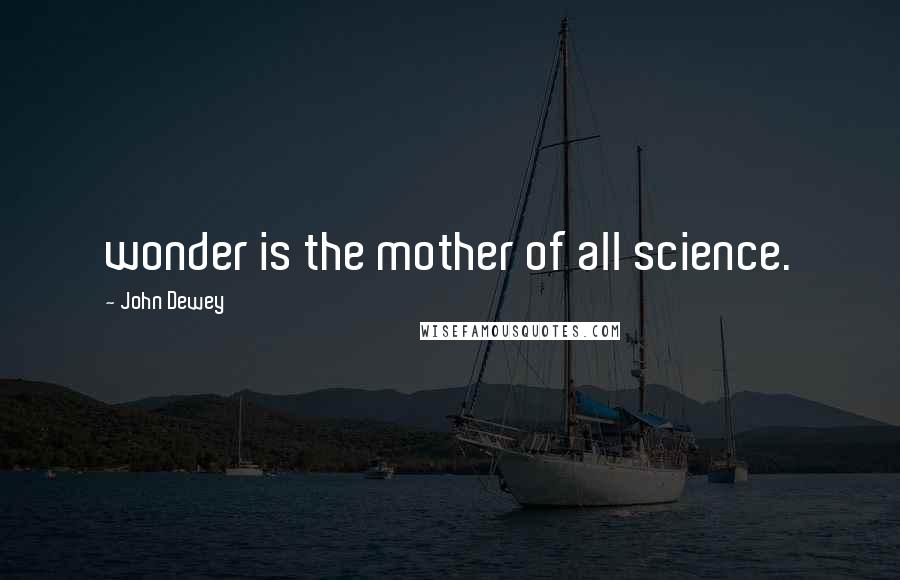 John Dewey Quotes: wonder is the mother of all science.