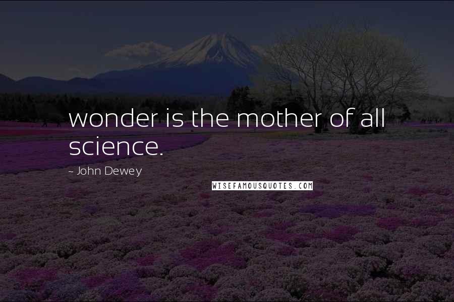 John Dewey Quotes: wonder is the mother of all science.