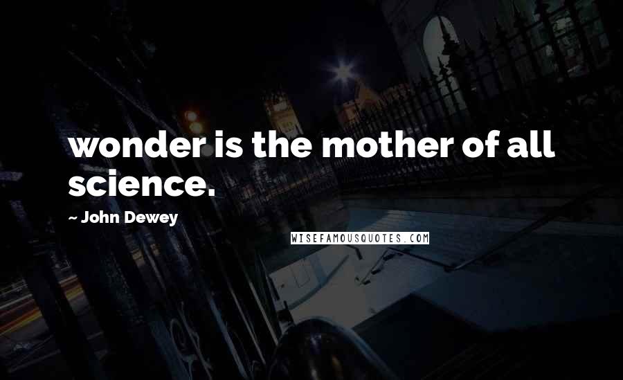 John Dewey Quotes: wonder is the mother of all science.