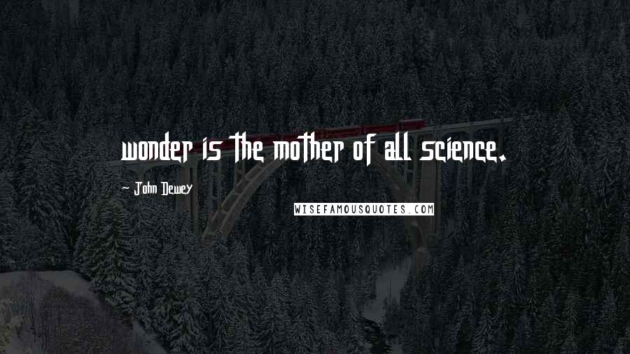 John Dewey Quotes: wonder is the mother of all science.