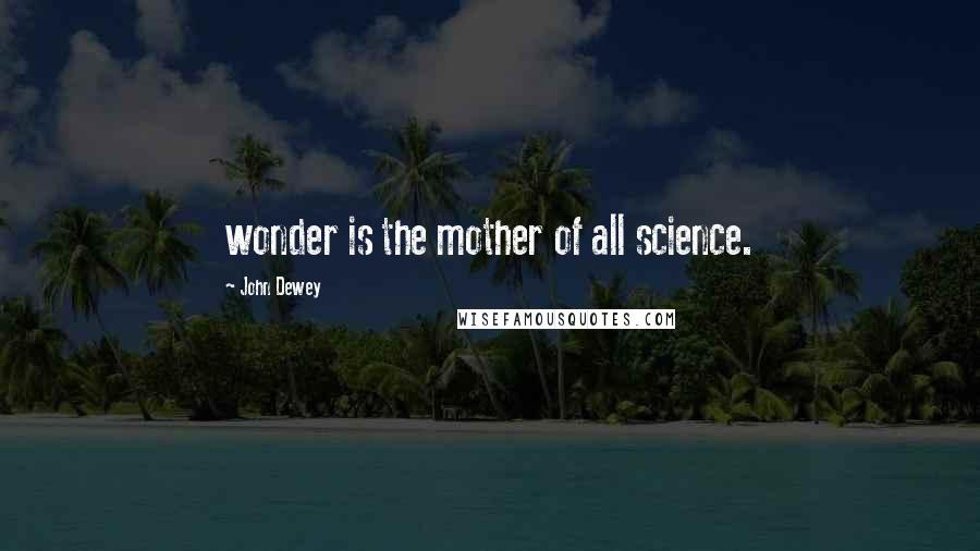 John Dewey Quotes: wonder is the mother of all science.