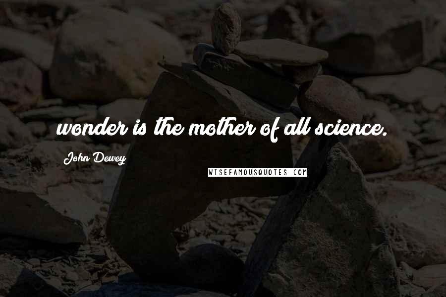 John Dewey Quotes: wonder is the mother of all science.