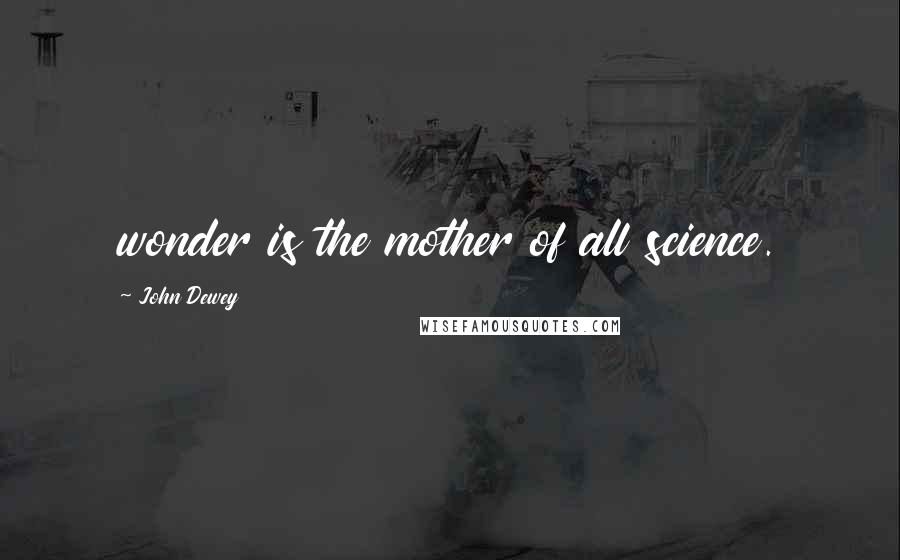 John Dewey Quotes: wonder is the mother of all science.