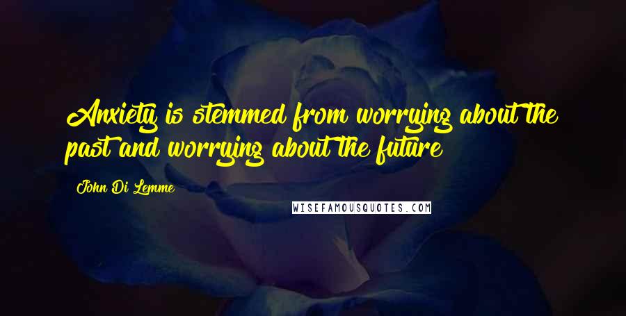 John Di Lemme Quotes: Anxiety is stemmed from worrying about the past and worrying about the future!