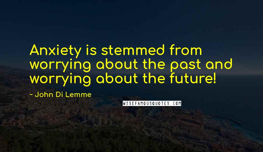 John Di Lemme Quotes: Anxiety is stemmed from worrying about the past and worrying about the future!