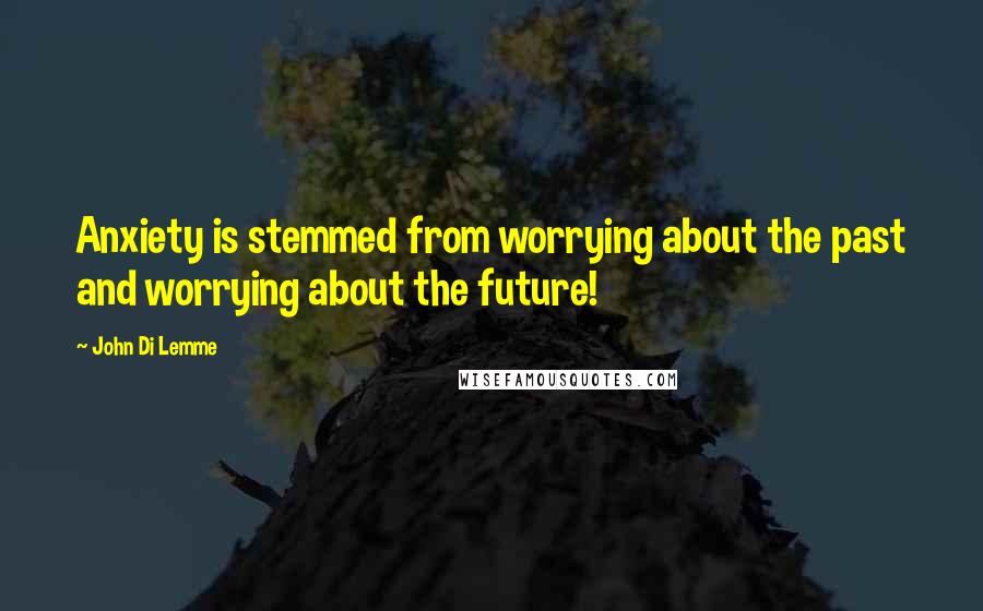 John Di Lemme Quotes: Anxiety is stemmed from worrying about the past and worrying about the future!