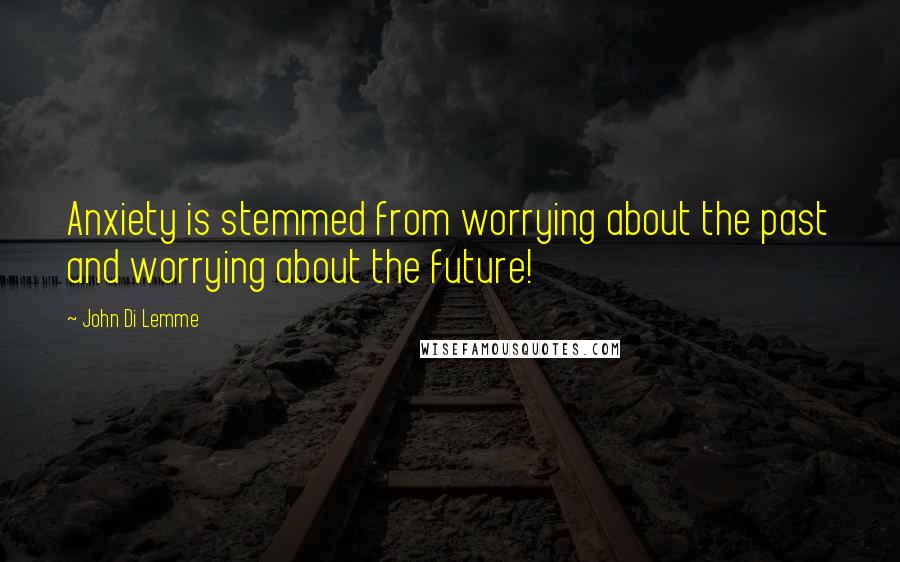 John Di Lemme Quotes: Anxiety is stemmed from worrying about the past and worrying about the future!